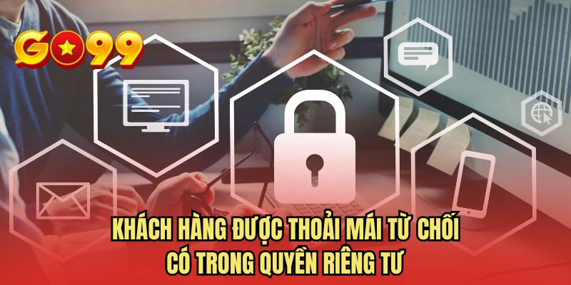 Khách hàng được thoải mái từ chối có trong quyền riêng tư