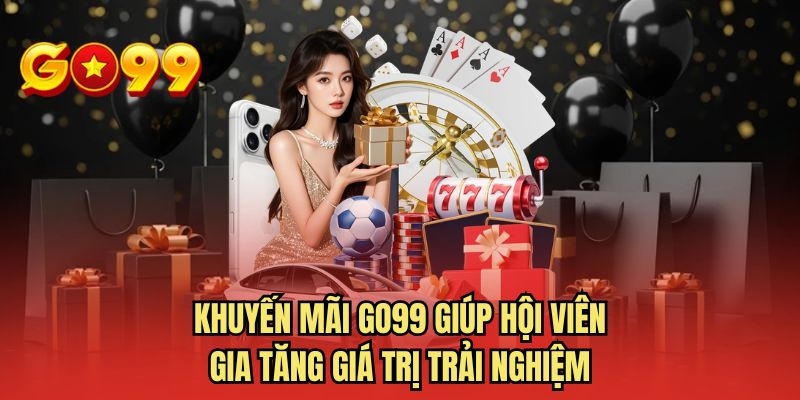 Khuyến mãi GO99 giúp hội viên gia tăng giá trị trải nghiệm