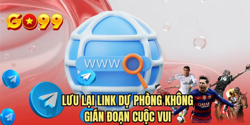 Lưu lại link dự phòng không gián đoạn cuộc vui