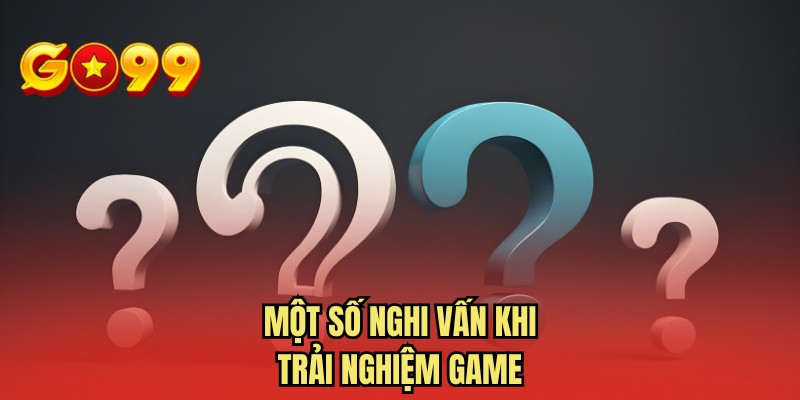 Một số nghi vấn khi trải nghiệm game