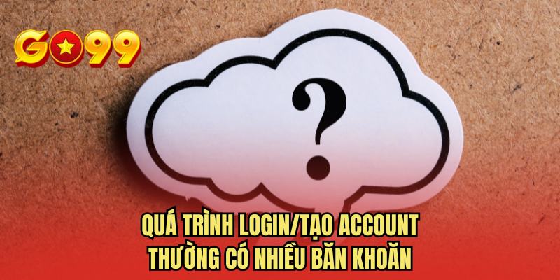 Quá trình login/tạo account thường có nhiều băn khoăn