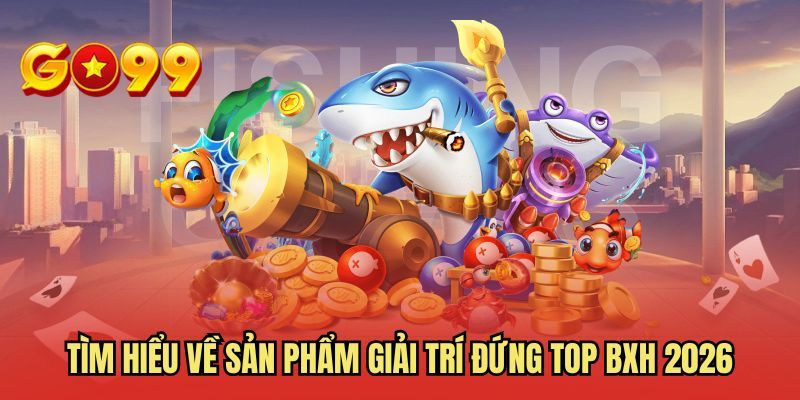 Tìm hiểu về sản phẩm giải trí đứng top BXH 2026