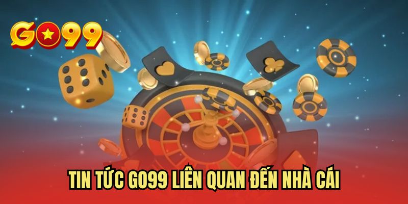 Tin tức GO99 liên quan đến nhà cái