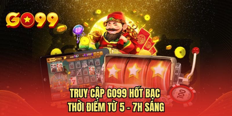 Truy cập GO99 hốt bạc thời điểm từ 5 - 7h sáng
